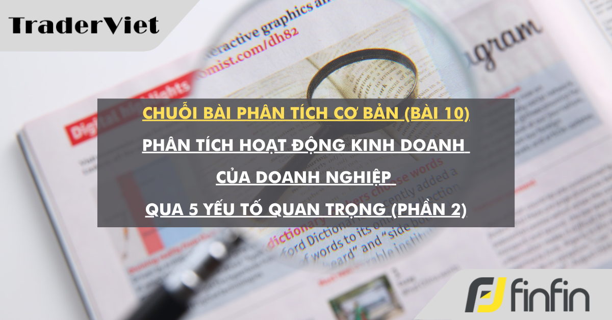 Chuỗi bài phân tích cơ bản (bài 10): Phân tích hoạt động kinh doanh của doanh nghiệp qua 5 yếu tố quan trọng (Phần 2)