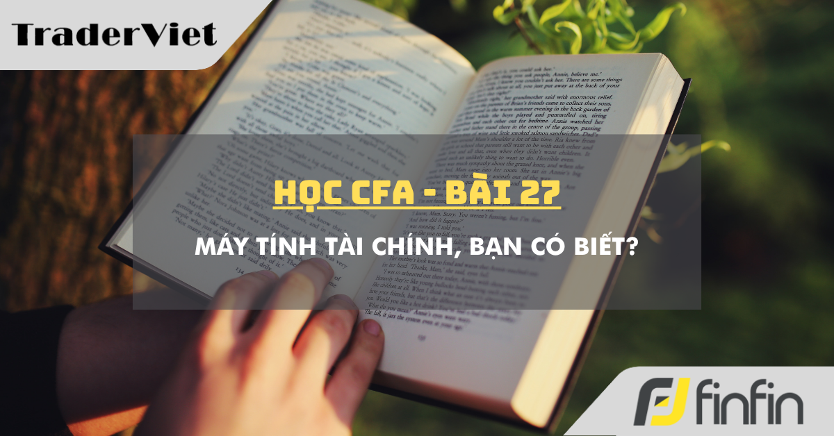 Học CFA (bài 27): Máy tính tài chính, bạn có biết?