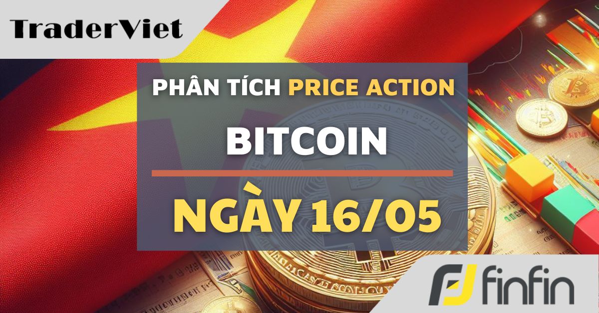 Phân tích Bitcoin hôm nay (16/05) - Price Action tích cực, Bom tấn mạnh hơn
