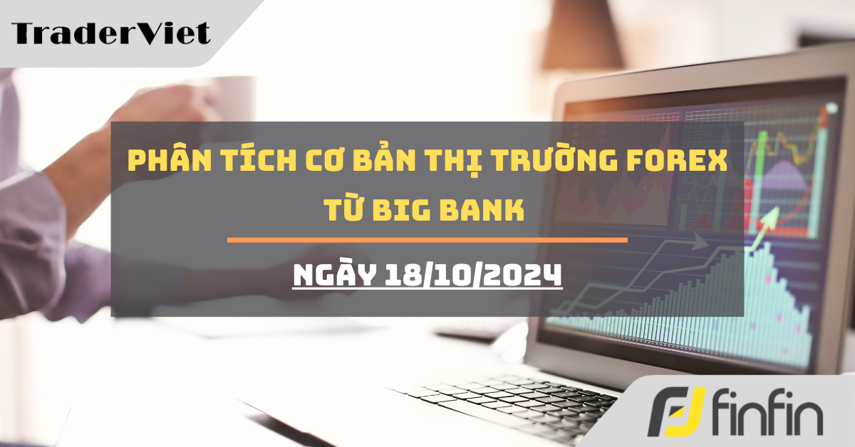 [Độc quyền Big bank] Phân tích cơ bản thị trường forex từ Big bank - Ngày 18/10/2024