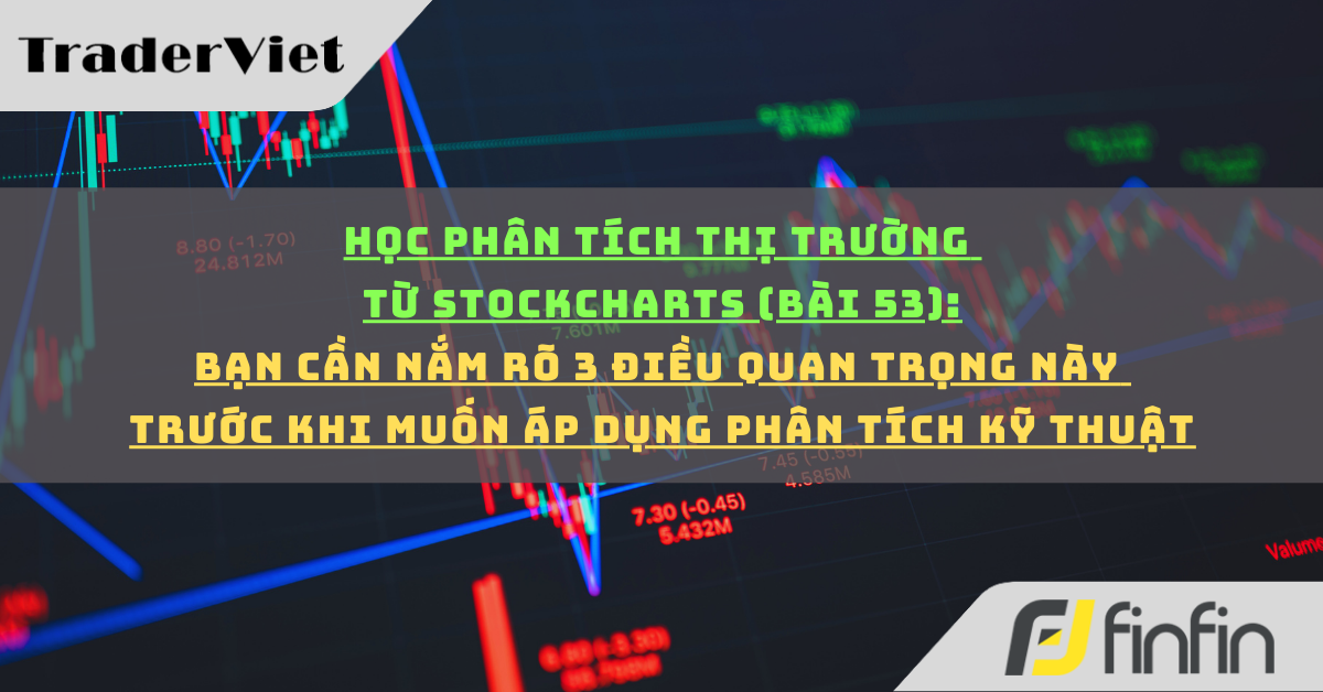 Học phân tích thị trường từ Stockcharts (Bài 53): Bạn cần nắm rõ 3 điều quan trọng này trước khi muốn áp dụng Phân tích kỹ thuật