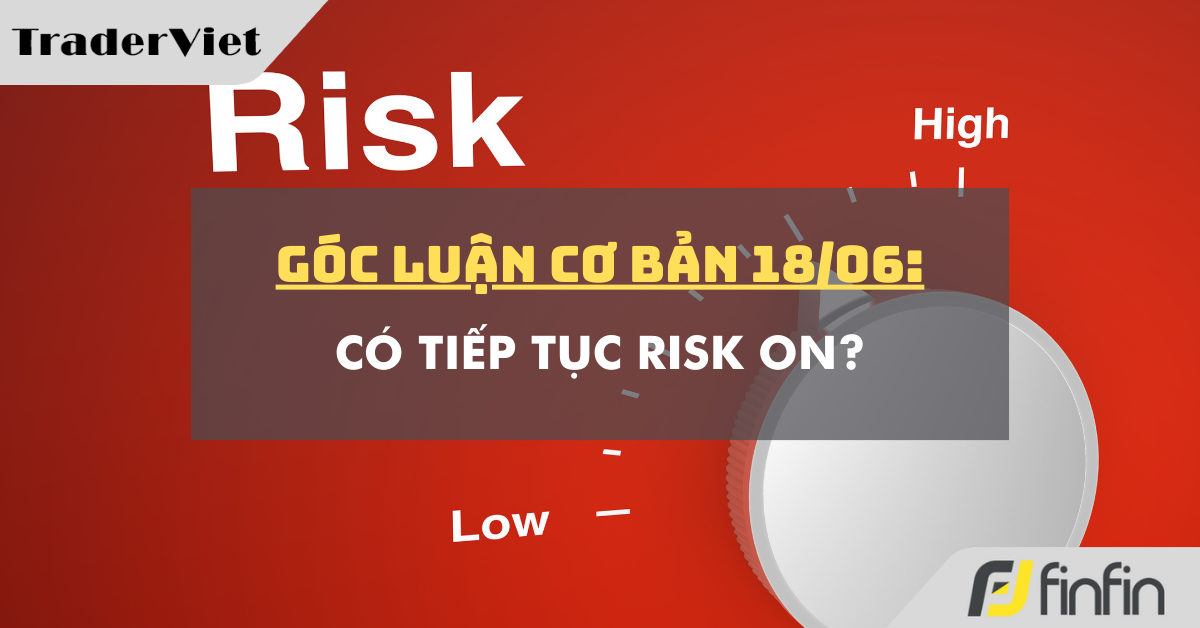 Góc luận Cơ bản 18/06: Có tiếp tục Risk on?