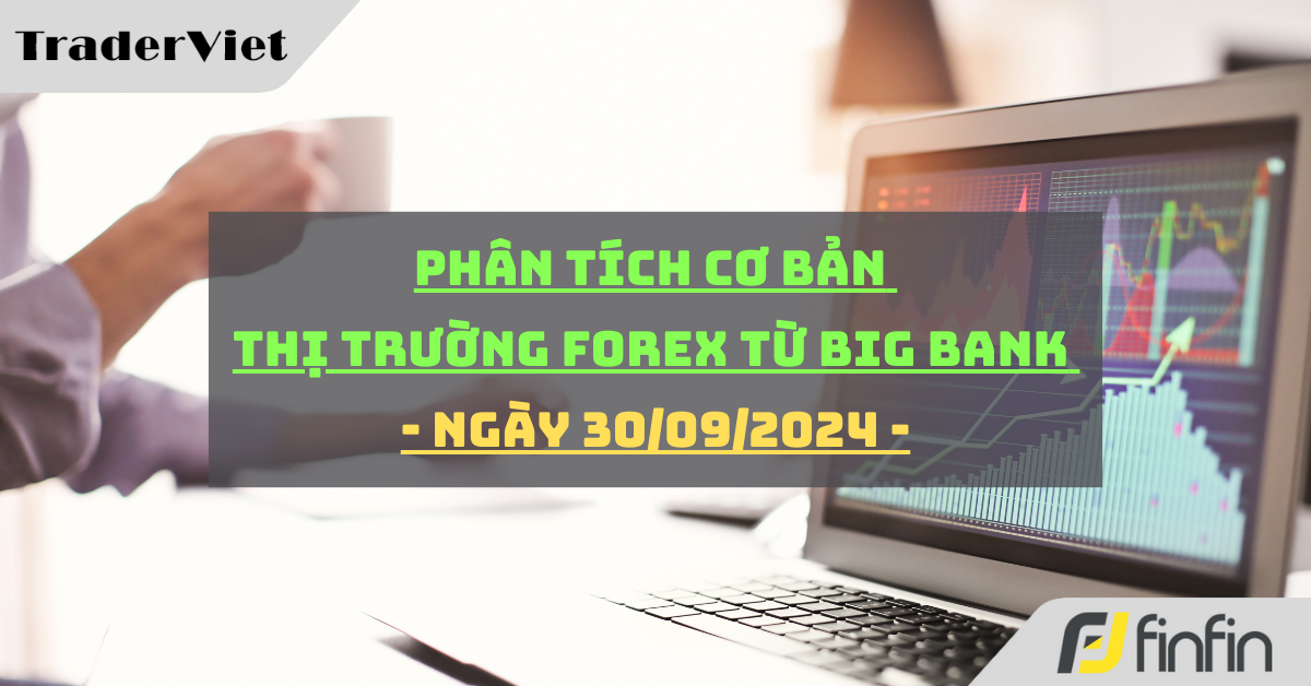 [Độc quyền Big bank] Phân tích cơ bản thị trường forex từ Big bank - Ngày 30/9/2024