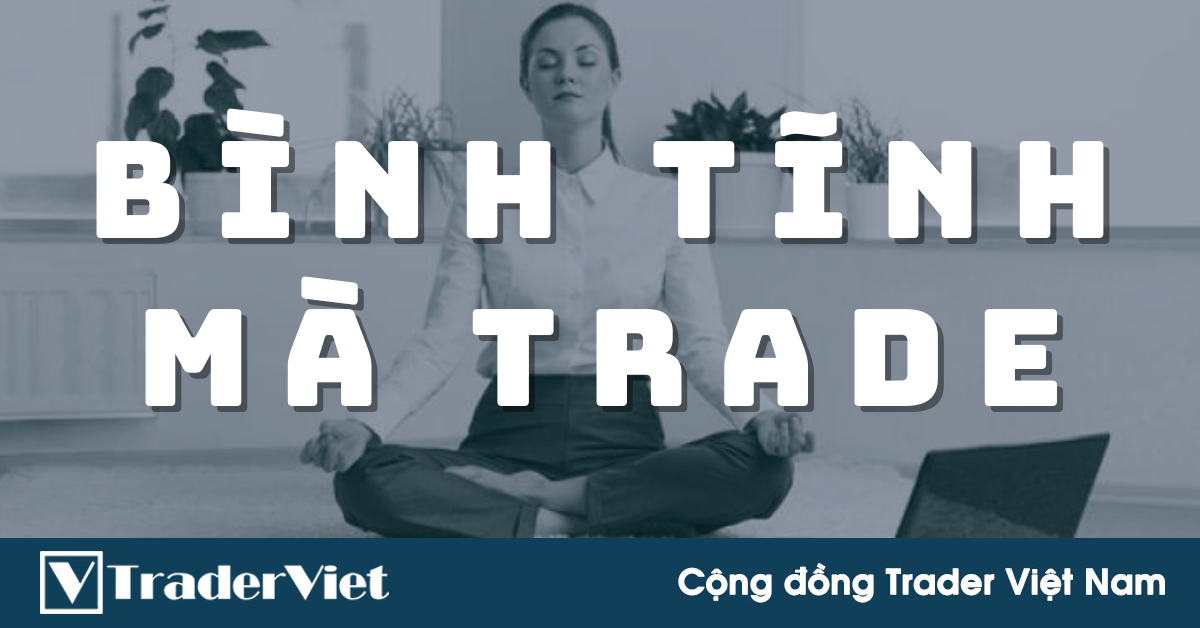 Tại sao sự BÌNH TĨNH có thể mang lại cho trader một LỢI THẾ to lớn trên thị trường?