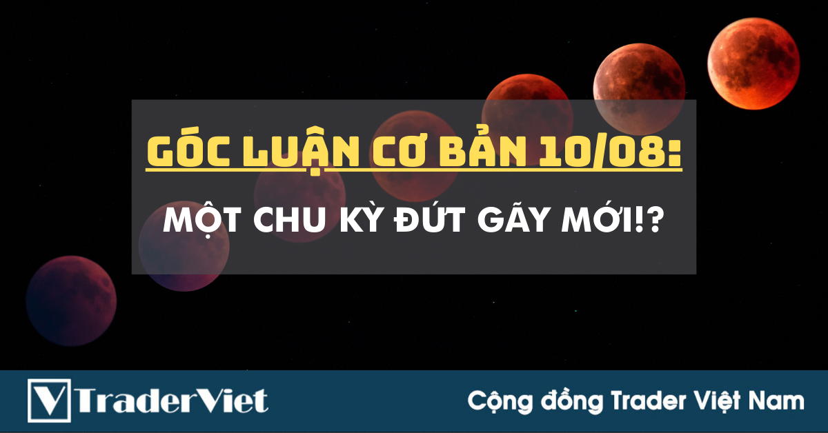 Góc Luận Cơ Bản 10/08: Một chu kỳ đứt gãy mới!?