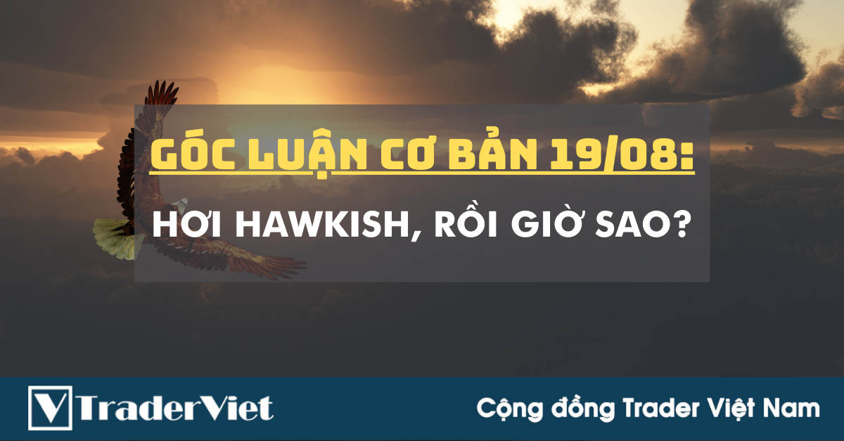 Góc Luận Cơ Bản 19/08: Hơi Hawkish, rồi giờ sao?