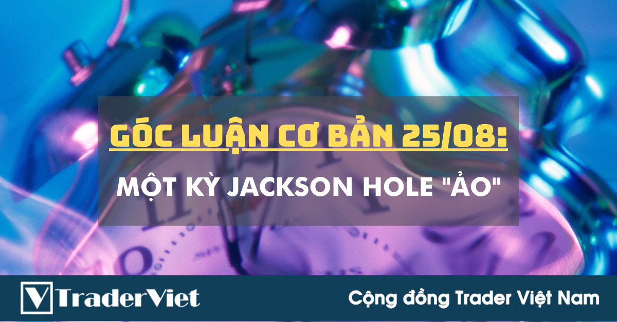 Góc Luận Cơ bản 26/08: Một kỳ Jackson Hole "ảo"