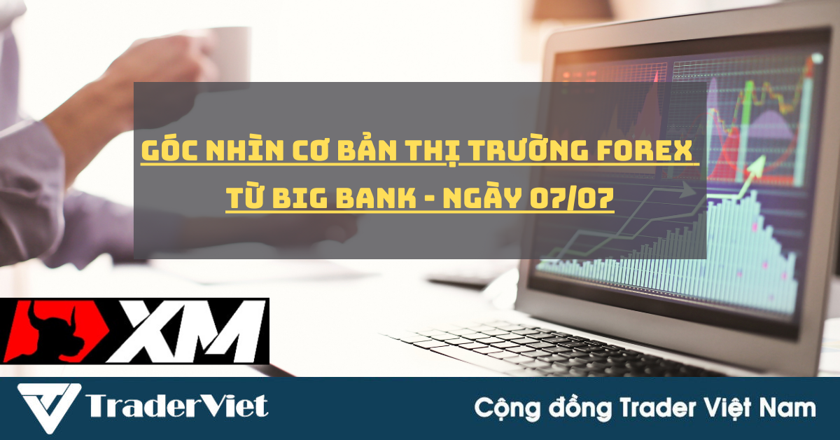 [Độc quyền Big bank] Góc nhìn cơ bản cho thị trường forex từ Big bank - Ngày 07/7