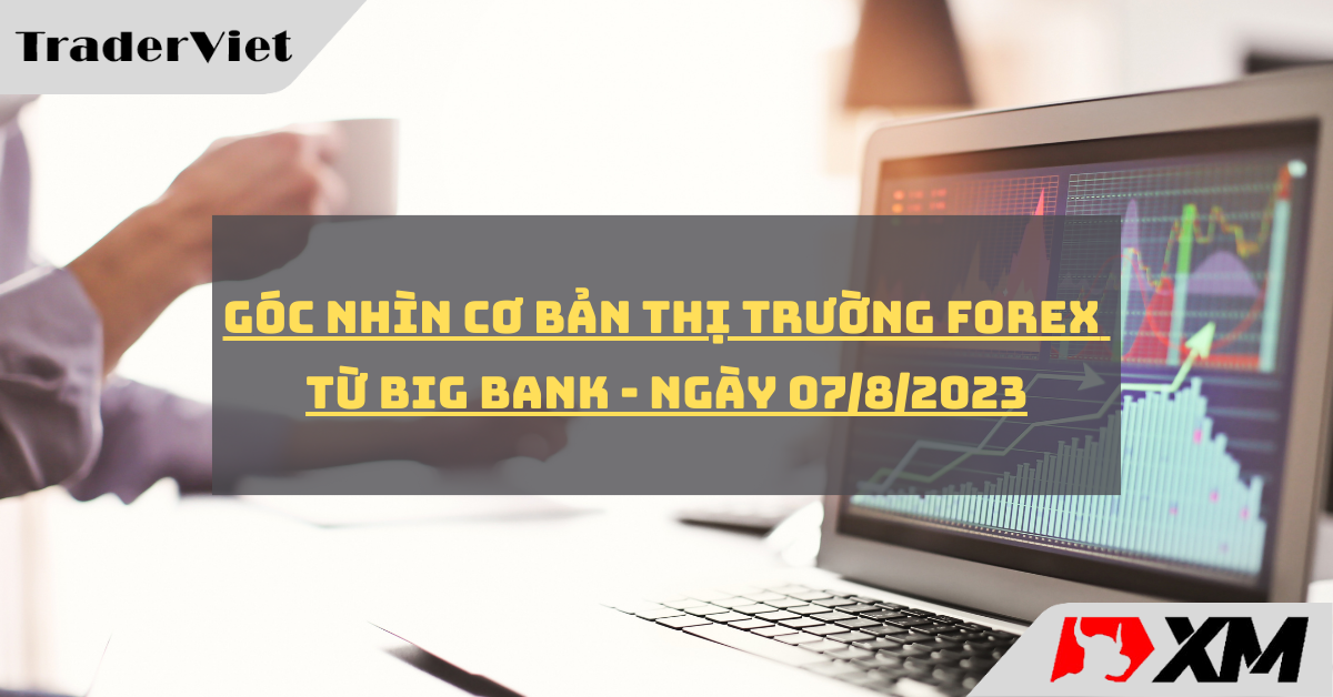 [Độc quyền Big bank] Góc nhìn cơ bản cho thị trường forex từ Big bank - Ngày 07/8/2023